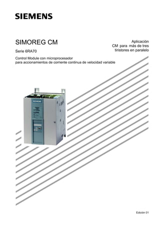 s
SIMOREG CM
Serie 6RA70
Aplicación
CM para más de tres
tiristores en paralelo
Control Module con microprocesador
para accionamientos de corriente continua de velocidad variable
Edición 01
 
