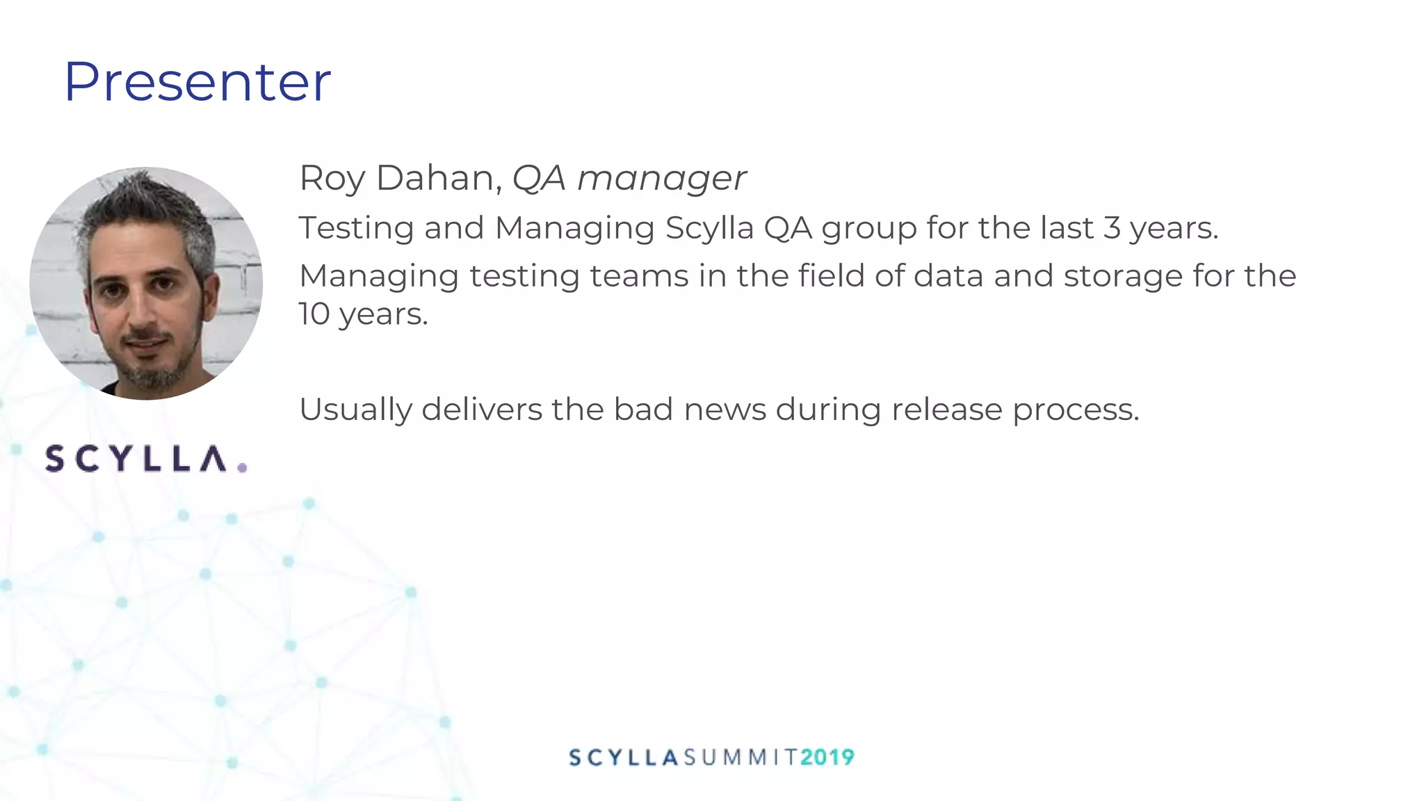 Presenter
Roy Dahan, QA manager
Testing and Managing Scylla QA group for the last 3 years.
Managing testing teams in the field of data and storage for the
10 years.
Usually delivers the bad news during release process.
 