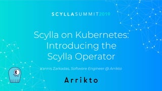 Scylla on Kubernetes:
Introducing the
Scylla Operator
Yannis Zarkadas, Software Engineer @ Arrikto
 