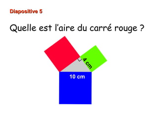 Diapositive 5Diapositive 5
Quelle est l’aire du carré rouge ?
4
cm
10 cm
 