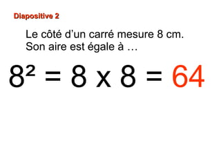 8² = 8 x 8 = 64
Diapositive 2Diapositive 2
Le côté d’un carré mesure 8 cm.
Son aire est égale à …
 