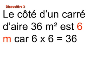 Diapositive 3Diapositive 3
Le côté d’un carré
d’aire 36 m² est 6
m car 6 x 6 = 36
 