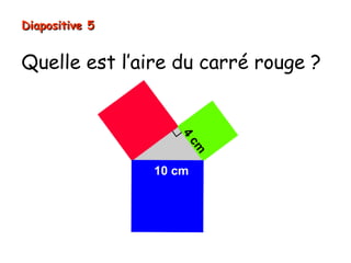 Quelle est l’aire du carré rouge ?
Diapositive 5Diapositive 5
10 cm
4
cm
 