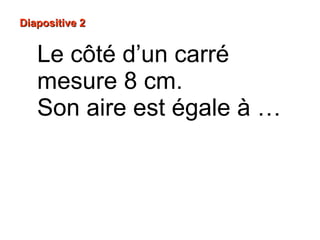 Diapositive 2Diapositive 2
Le côté d’un carré
mesure 8 cm.
Son aire est égale à …
 