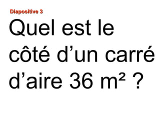 Diapositive 3Diapositive 3
Quel est le
côté d’un carré
d’aire 36 m² ?
 