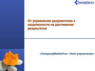 От управления документами к
нацеленности на достижение
результатов




       «CompanyMedia4You - Нити управления»
 