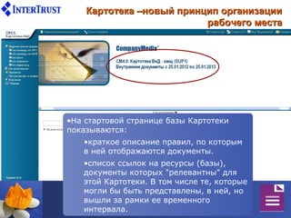 Картотека –новый принцип организации
                          рабочего места




•На стартовой странице базы Картотеки
показываются:
   •краткое описание правил, по которым
   в ней отображаются документы.
   •список ссылок на ресурсы (базы),
   документы которых "релевантны" для
   этой Картотеки. В том числе те, которые
   могли бы быть представлены, в ней, но
   вышли за рамки ее временного
   интервала.
 