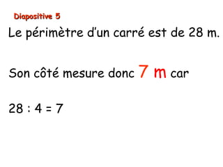 Diapositive 5Diapositive 5
10 cm
Le périmètre d’un carré est de 28 m.
Son côté mesure donc 7 m car
28 : 4 = 7
 