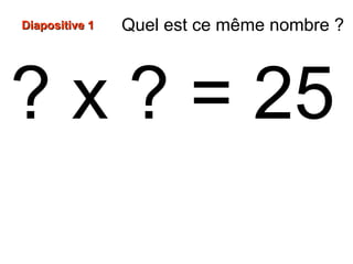 ? x ? = 25
Diapositive 1Diapositive 1 Quel est ce même nombre ?