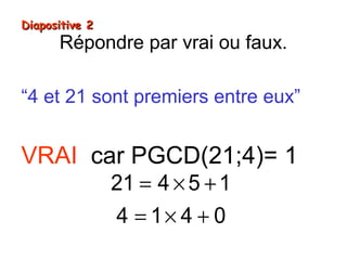 Diapositive 2
Répondre par vrai ou faux.
“4 et 21 sont premiers entre eux”
VRAI car PGCD(21;4)= 1
21 = 4 × 5 + 1
4 = 1× 4 + 0
