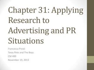 Chapter 31: Applying
Research to
Advertising and PR
Situations
Francesca Presti
Texas Pete and The Boys
CM 400
November 19, 2013

 