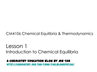CM4106 Chemical Equilibria & Thermodynamics


Lesson 1
Introduction to Chemical Equilibria

A Chemistry Education Blog by Mr Tan
http://chemistry-mr-tan-yong-yao.blogspot.sg/
 