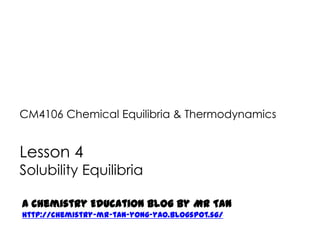 CM4106 Chemical Equilibria & Thermodynamics


Lesson 4
Solubility Equilibria

A Chemistry Education Blog by Mr Tan
http://chemistry-mr-tan-yong-yao.blogspot.sg/
 