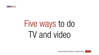CM417.15

Five ways to do
TV and video
Edward Boches, Professor of Advertising

 