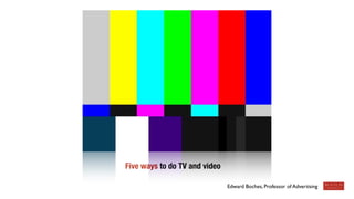 Five ways to do TV and video 
Edward Boches, Professor of Advertising 
 