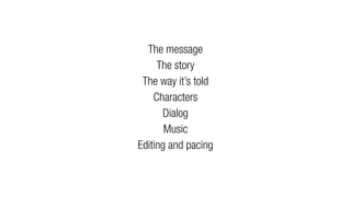 The message 
The story 
The way it’s told 
Characters 
Dialog 
Music 
Editing and pacing 
 