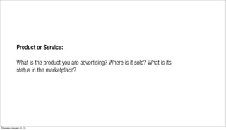 Product or Service:

               What is the product you are advertising? Where is it sold? What is its
               status in the marketplace?




Thursday, January 31, 13
 