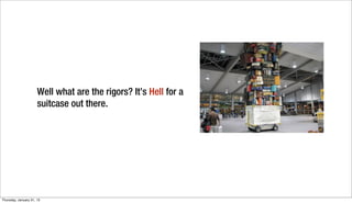 Well what are the rigors? It’s Hell for a
                      suitcase out there.




Thursday, January 31, 13
 