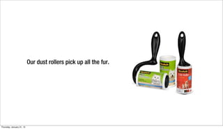 Our dust rollers pick up all the fur.




Thursday, January 31, 13
 