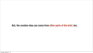 But, the creative idea can come from other parts of the brief, too.




Thursday, January 31, 13
 