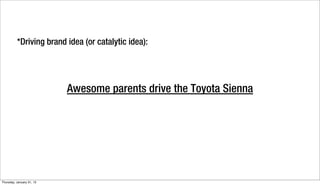 *Driving brand idea (or catalytic idea):




                           Awesome parents drive the Toyota Sienna




Thursday, January 31, 13
 