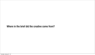 Where in the brief did the creative come from?




Thursday, January 31, 13
 