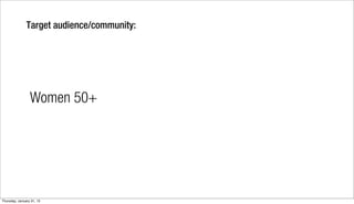Target audience/community:




                 Women 50+




Thursday, January 31, 13
 