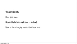 *Current beliefs:

              Dove sells soap.

              Desired beliefs (or outcome or action):

              Dove is the anti-aging product that I can trust.




Thursday, January 31, 13
 