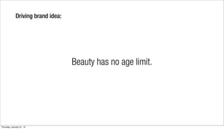 Driving brand idea:




                                    Beauty has no age limit.




Thursday, January 31, 13
 