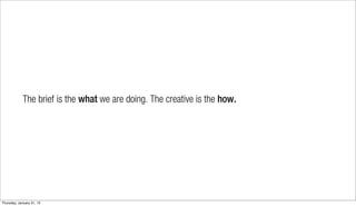 The brief is the what we are doing. The creative is the how.




Thursday, January 31, 13
 