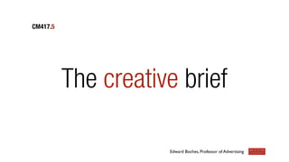 The creative brief
CM417.5
Edward Boches, Professor of Advertising
 