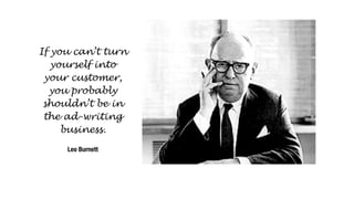 If you can’t turn
yourself into
your customer,
you probably
shouldn’t be in
the ad-writing
business.
Leo Burnett
 