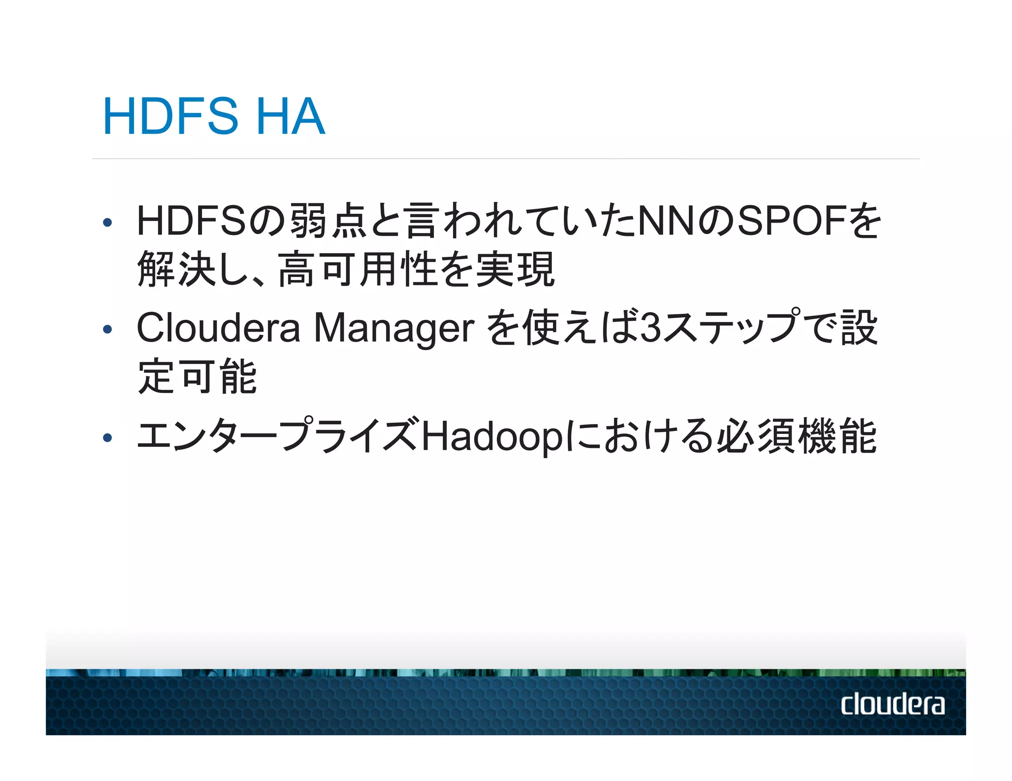 HDFS HA
•  HDFSの弱点と言われていたNNのSPOFを
   解決し、高可用性を実現
•  Cloudera Manager を使えば3ステップで設
   定可能
•  エンタープライズHadoopにおける必須機能
 