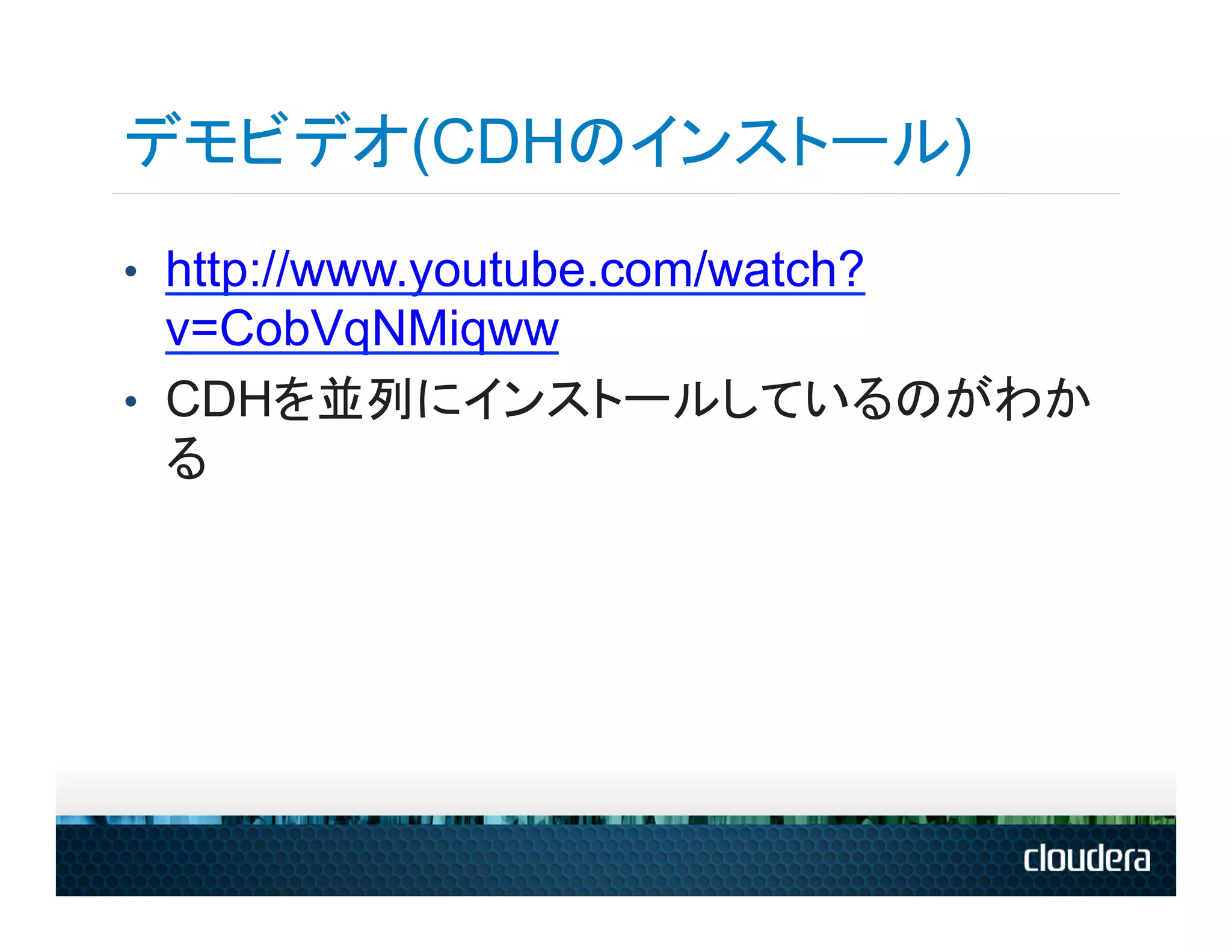 デモビデオ(CDHのインストール)
•  http://www.youtube.com/watch?
   v=CobVqNMiqww
•  CDHを並列にインストールしているのがわか
   る
 
