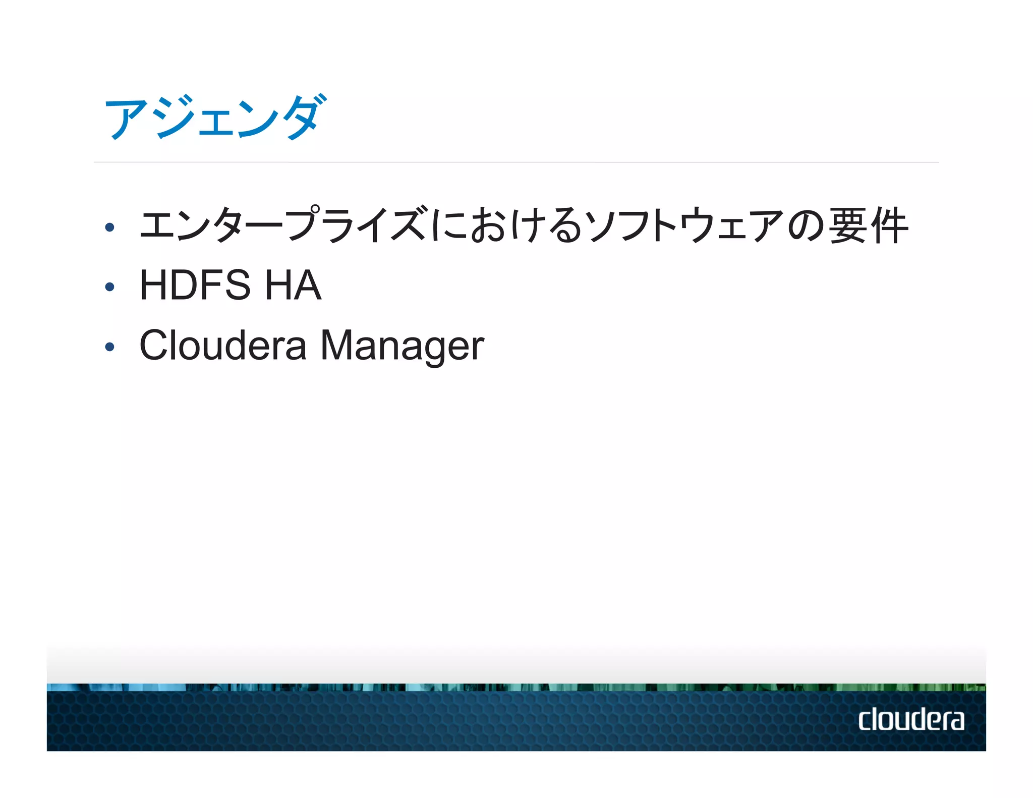 アジェンダ
•  エンタープライズにおけるソフトウェアの要件
•  HDFS HA
•  Cloudera Manager
 