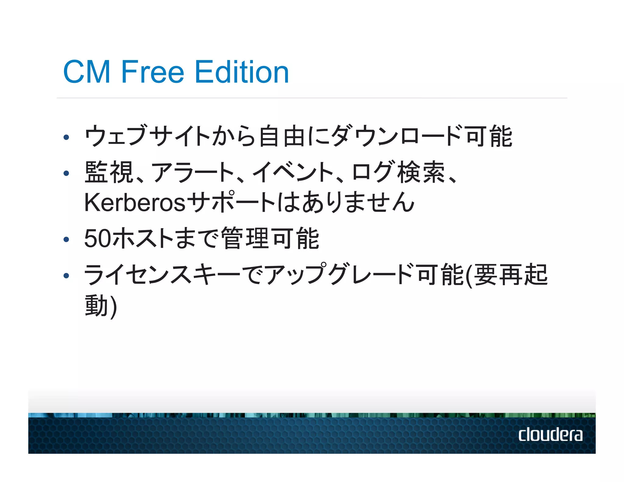 CM Free Edition
•  ウェブサイトから自由にダウンロード可能
•  監視、アラート、イベント、ログ検索、
   Kerberosサポートはありません
•  50ホストまで管理可能
•  ライセンスキーでアップグレード可能(要再起
   動)
 