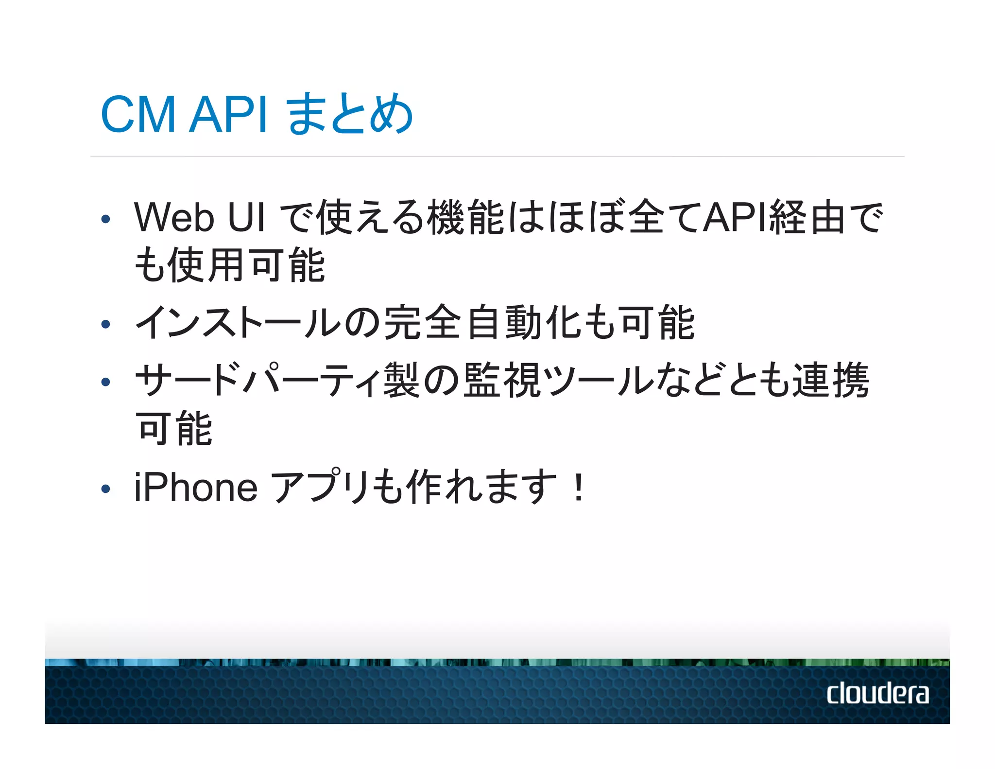 CM API まとめ
•  Web UI で使える機能はほぼ全てAPI経由で
   も使用可能
•  インストールの完全自動化も可能
•  サードパーティ製の監視ツールなどとも連携
   可能
•  iPhone アプリも作れます！
 