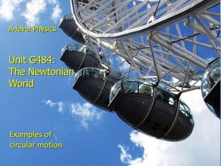 A-level Physics



Unit G484:
The Newtonian
World




Examples of
circular motion
Circular motion
 