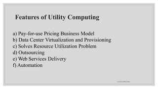 Features of Utility Computing
CLOUD COMPUTING
a) Pay-for-use Pricing Business Model
b) Data Center Virtualization and Provisioning
c) Solves Resource Utilization Problem
d) Outsourcing
e) Web Services Delivery
f) Automation
 