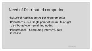 Need of Distributed computing
CLOUD COMPUTING
◦ Nature of Application (As per requirements)
◦ Robustness – No Single point of failure, tasks get
distributed over remaining nodes
◦ Performance – Computing intensive, data
intensive
 