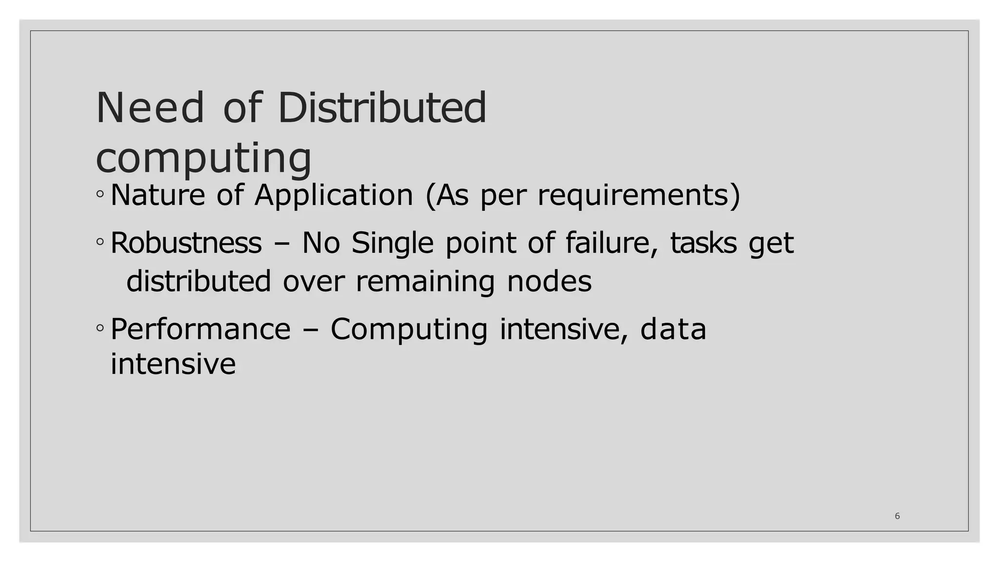 Need of Distributed
computing
6
◦ Nature of Application (As per requirements)
◦ Robustness – No Single point of failure, tasks get
distributed over remaining nodes
◦ Performance – Computing intensive, data
intensive
 