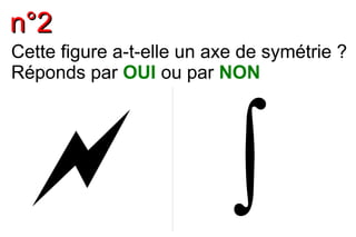 nn°°22
Cette figure a-t-elle un axe de symétrie ?
Réponds par OUI ou par NON
