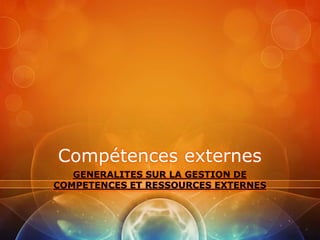 Compétences externes
   GENERALITES SUR LA GESTION DE
COMPETENCES ET RESSOURCES EXTERNES
 