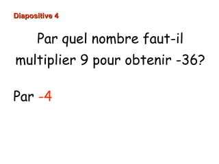 Diapositive 4
Par quel nombre faut-il
multiplier 9 pour obtenir -36?
Par -4 car
9 × ( -4) = -36
