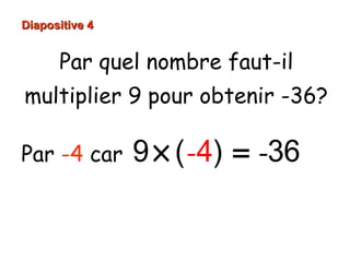 Diapositive 4
Par quel nombre faut-il
multiplier 9 pour obtenir -36?
Par -4 car
9 × ( -4) = -36