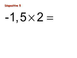 Diapositive 5
-1,5 × 2 = -3