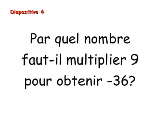 Diapositive 4
Par quel nombre
faut-il multiplier 9
pour obtenir -36?
