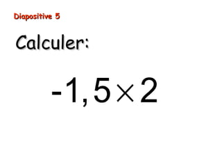 Diapositive 5
Calculer:
-1,5 × 2
