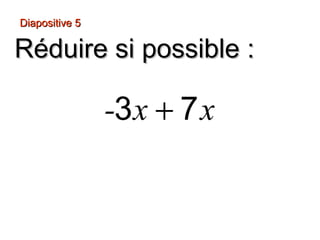 Diapositive 5
Réduire si possible :
-3 x + 7 x