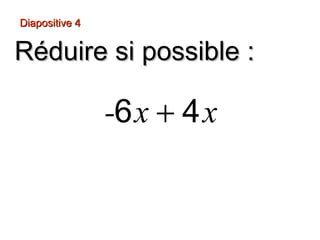 Diapositive 4
Réduire si possible :
-6 x + 4 x